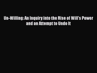 Download Un-Willing: An Inquiry into the Rise of Will’s Power and an Attempt to Undo It  EBook