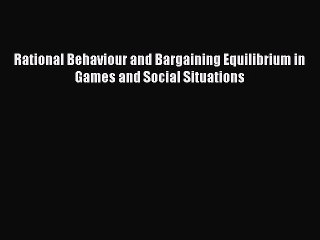 Read Rational Behaviour and Bargaining Equilibrium in Games and Social Situations Ebook Free