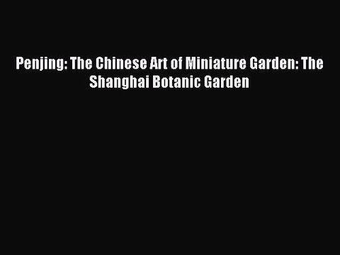 Read Penjing: The Chinese Art of Miniature Garden: The Shanghai Botanic Garden Ebook Free