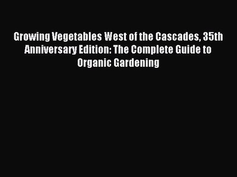 Read Growing Vegetables West of the Cascades 35th Anniversary Edition: The Complete Guide to