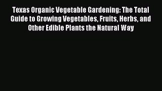 Read Texas Organic Vegetable Gardening: The Total Guide to Growing Vegetables Fruits Herbs