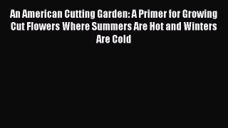 Download An American Cutting Garden: A Primer for Growing Cut Flowers Where Summers Are Hot