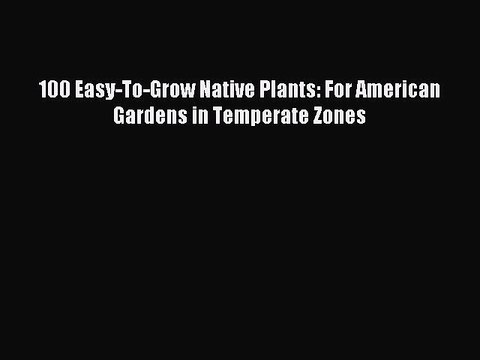 Read 100 Easy-To-Grow Native Plants: For American Gardens in Temperate Zones Ebook Free