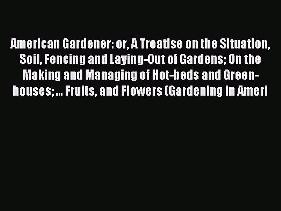 Read American Gardener: or A Treatise on the Situation Soil Fencing and Laying-Out of Gardens