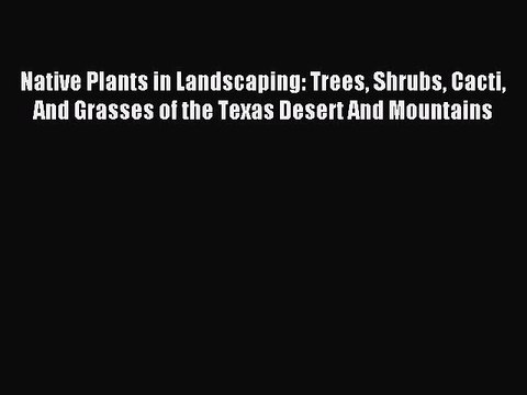Read Native Plants in Landscaping: Trees Shrubs Cacti And Grasses of the Texas Desert And Mountains