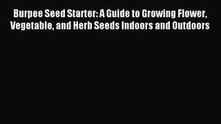 Download Burpee Seed Starter: A Guide to Growing Flower Vegetable and Herb Seeds Indoors and