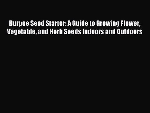 Download Burpee Seed Starter: A Guide to Growing Flower Vegetable and Herb Seeds Indoors and