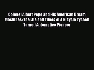 Read Colonel Albert Pope and His American Dream Machines: The Life and Times of a Bicycle Tycoon