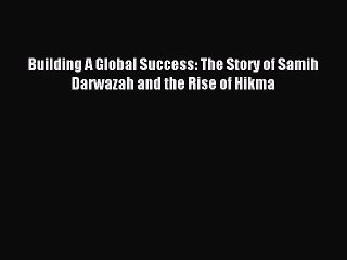 Read Building A Global Success: The Story of Samih Darwazah and the Rise of Hikma Ebook Free
