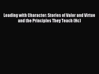 Read Leading with Character: Stories of Valor and Virtue and the Principles They Teach (Hc)