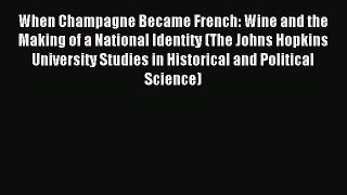 Read When Champagne Became French: Wine and the Making of a National Identity (The Johns Hopkins