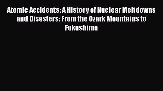 Read Atomic Accidents: A History of Nuclear Meltdowns and Disasters: From the Ozark Mountains