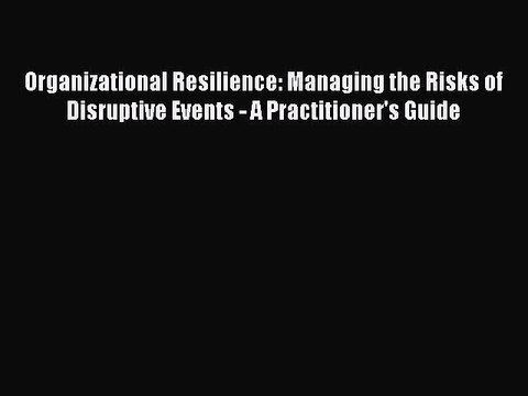 Read Organizational Resilience: Managing the Risks of Disruptive Events - A Practitioner's