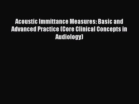 Download Acoustic Immittance Measures: Basic and Advanced Practice (Core Clinical Concepts