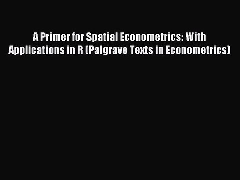Read A Primer for Spatial Econometrics: With Applications in R (Palgrave Texts in Econometrics)