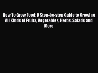 Download Video: Read How To Grow Food: A Step-by-step Guide to Growing All Kinds of Fruits Vegetables Herbs