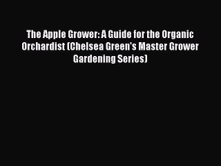 Read The Apple Grower: A Guide for the Organic Orchardist (Chelsea Green's Master Grower Gardening