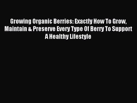 Read Growing Organic Berries: Exactly How To Grow Maintain & Preserve Every Type Of Berry To