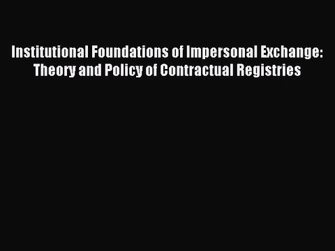 Read Institutional Foundations of Impersonal Exchange: Theory and Policy of Contractual Registries