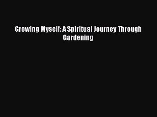 Read Growing Myself: A Spiritual Journey Through Gardening Ebook Free