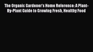 Read The Organic Gardener's Home Reference: A Plant-By-Plant Guide to Growing Fresh Healthy