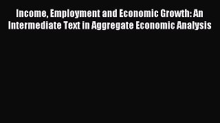 Read Income Employment and Economic Growth: An Intermediate Text in Aggregate Economic Analysis