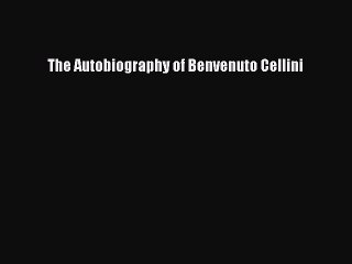 Read The Autobiography of Benvenuto Cellini Ebook Free