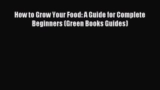 Read How to Grow Your Food: A Guide for Complete Beginners (Green Books Guides) Ebook Free