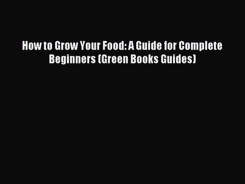 Read How to Grow Your Food: A Guide for Complete Beginners (Green Books Guides) Ebook Free