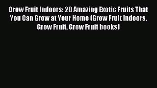 Read Grow Fruit Indoors: 20 Amazing Exotic Fruits That You Can Grow at Your Home (Grow Fruit