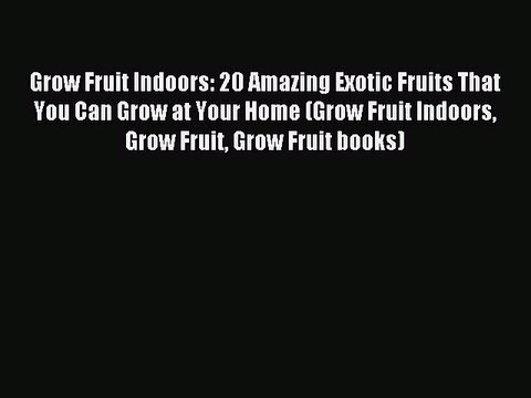 Read Grow Fruit Indoors: 20 Amazing Exotic Fruits That You Can Grow at Your Home (Grow Fruit
