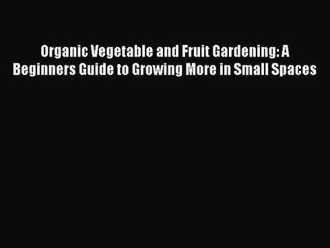 Read Organic Vegetable and Fruit Gardening: A Beginners Guide to Growing More in Small Spaces