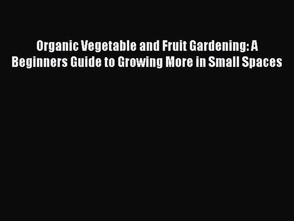 Read Organic Vegetable and Fruit Gardening: A Beginners Guide to Growing More in Small Spaces