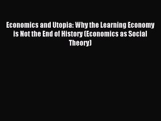 Read Economics and Utopia: Why the Learning Economy is Not the End of History (Economics as