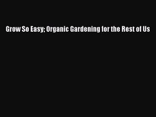 Read Grow So Easy Organic Gardening for the Rest of Us Ebook Free