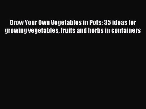 Read Grow Your Own Vegetables in Pots: 35 ideas for growing vegetables fruits and herbs in
