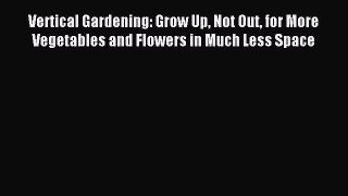 Read Vertical Gardening: Grow Up Not Out for More Vegetables and Flowers in Much Less Space