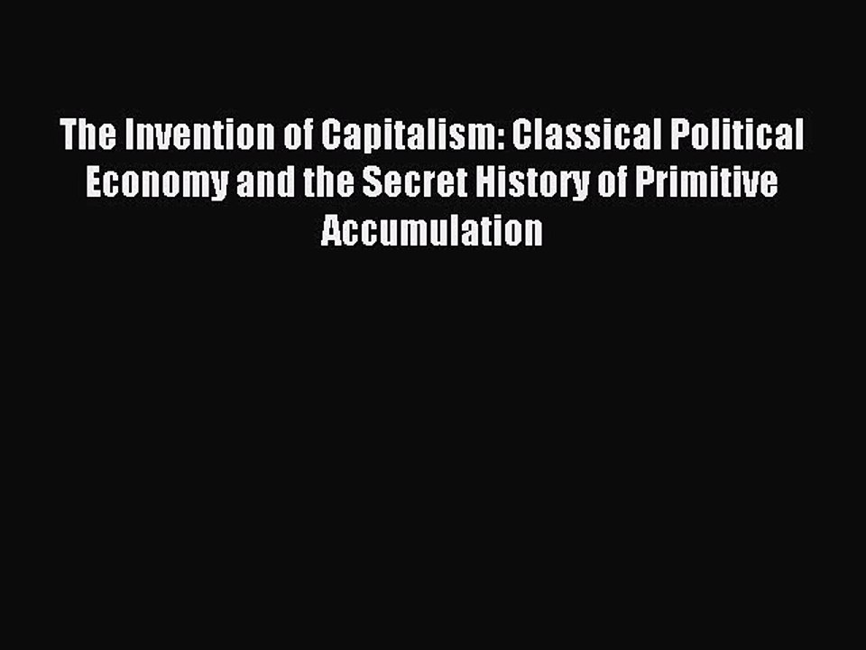 Read The Invention of Capitalism: Classical Political Economy and the Secret History of Primitive