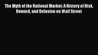 Read The Myth of the Rational Market: A History of Risk Reward and Delusion on Wall Street