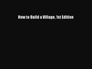 Read How to Build a Village 1st Edition Ebook Free