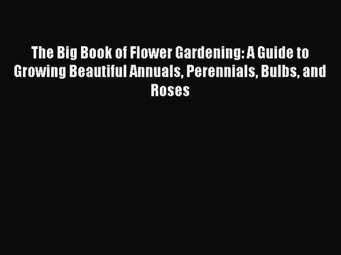 Read The Big Book of Flower Gardening: A Guide to Growing Beautiful Annuals Perennials Bulbs