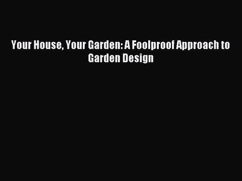 Read Your House Your Garden: A Foolproof Approach to Garden Design Ebook Free