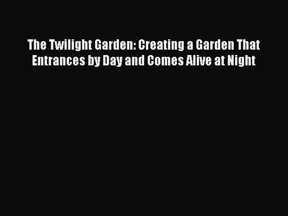 Read The Twilight Garden: Creating a Garden That Entrances by Day and Comes Alive at Night