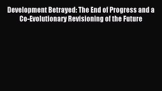 Read Development Betrayed: The End of Progress and a Co-Evolutionary Revisioning of the Future