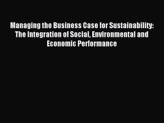 Read Managing the Business Case for Sustainability: The Integration of Social Environmental
