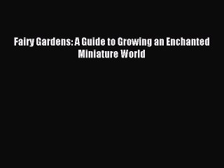Download Fairy Gardens: A Guide to Growing an Enchanted Miniature World PDF Online