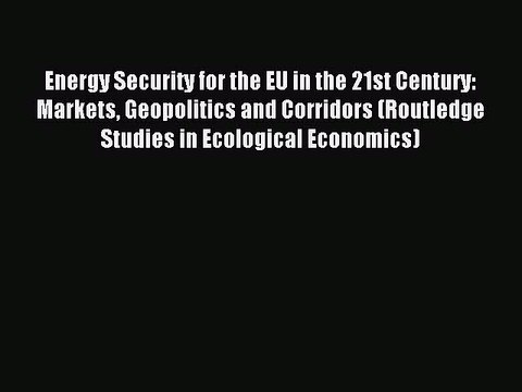 Read Energy Security for the EU in the 21st Century: Markets Geopolitics and Corridors (Routledge