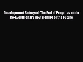 Read Development Betrayed: The End of Progress and a Co-Evolutionary Revisioning of the Future