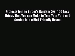 Read Projects for the Birder's Garden: Over 100 Easy Things That You can Make to Turn Your