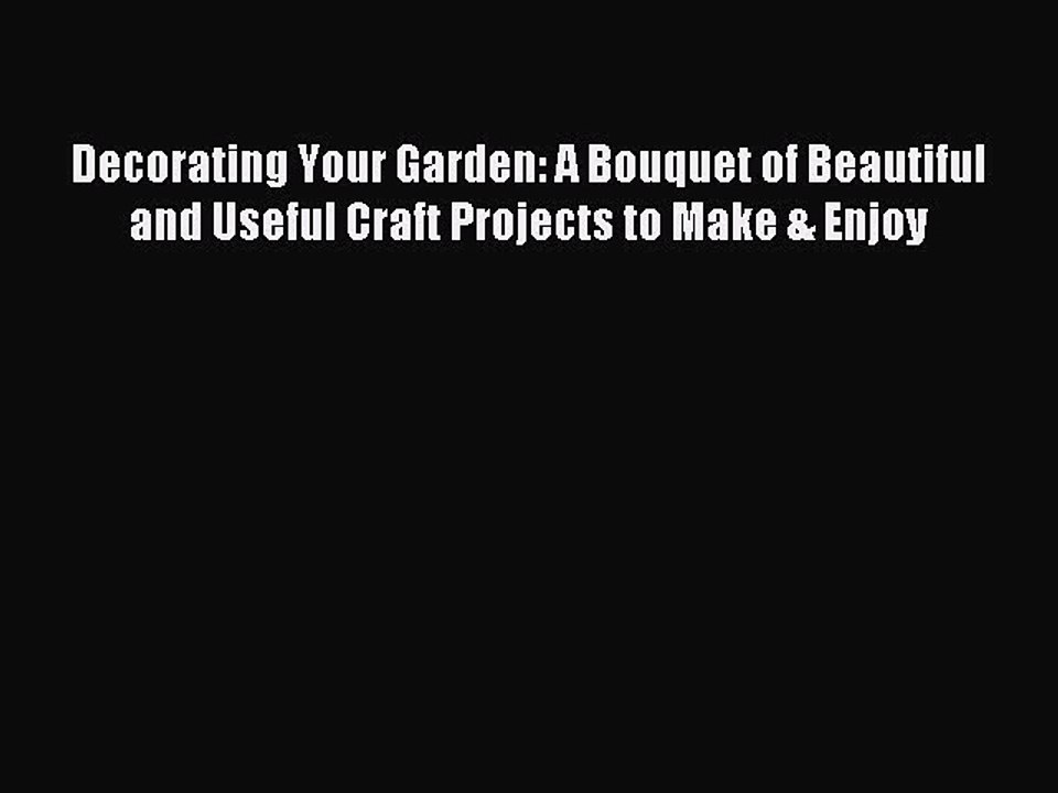 Read Decorating Your Garden: A Bouquet of Beautiful and Useful Craft Projects to Make & Enjoy